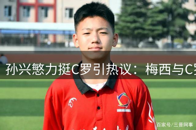 孙兴慜力挺C罗引热议：梅西与C罗历史最佳之争再燃